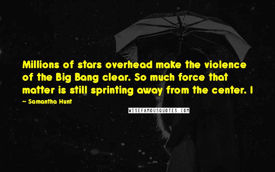 Samantha Hunt Quotes: Millions of stars overhead make the violence of the Big Bang clear. So much force that matter is still sprinting away from the center. I