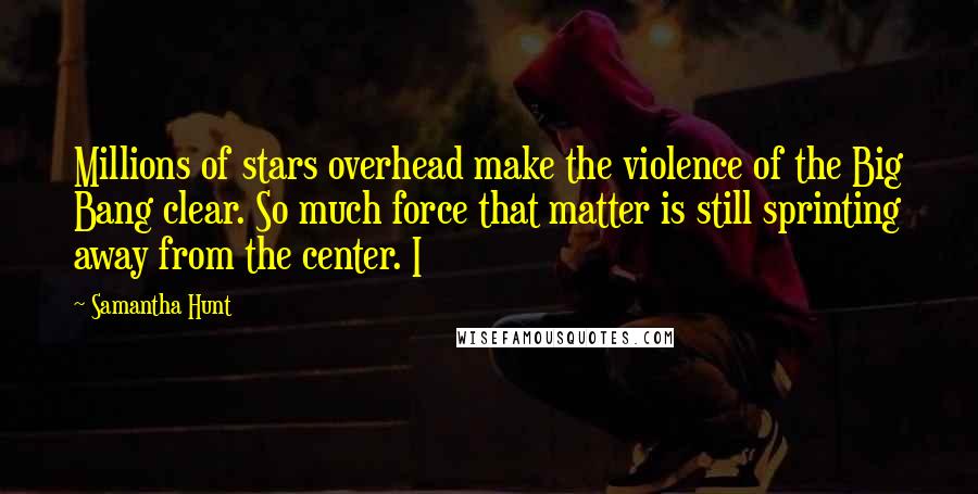 Samantha Hunt Quotes: Millions of stars overhead make the violence of the Big Bang clear. So much force that matter is still sprinting away from the center. I