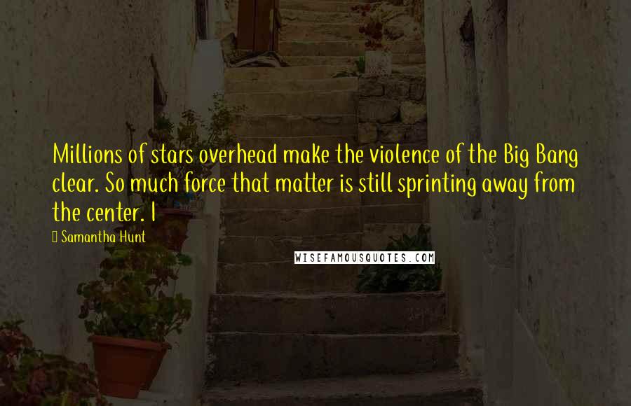 Samantha Hunt Quotes: Millions of stars overhead make the violence of the Big Bang clear. So much force that matter is still sprinting away from the center. I