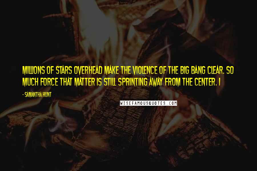 Samantha Hunt Quotes: Millions of stars overhead make the violence of the Big Bang clear. So much force that matter is still sprinting away from the center. I