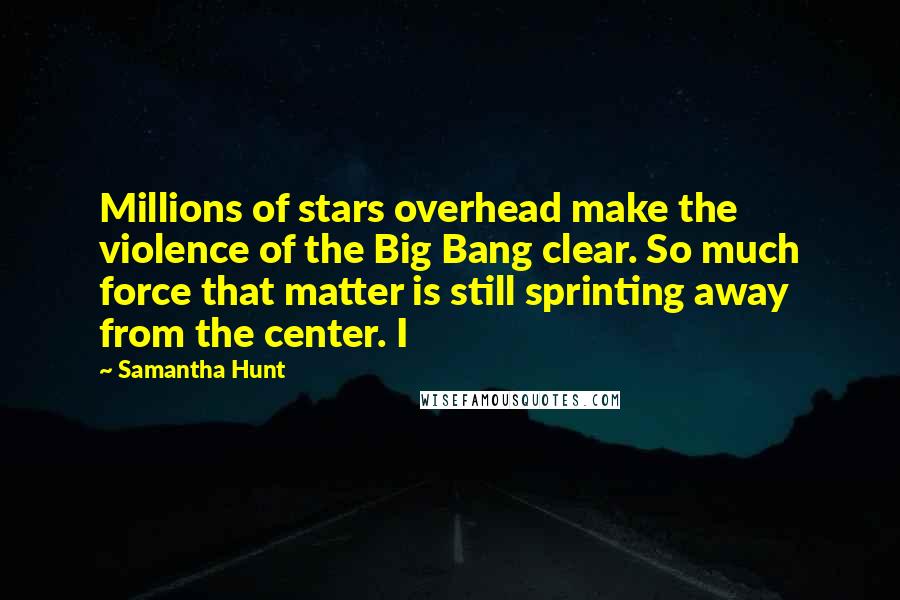 Samantha Hunt Quotes: Millions of stars overhead make the violence of the Big Bang clear. So much force that matter is still sprinting away from the center. I