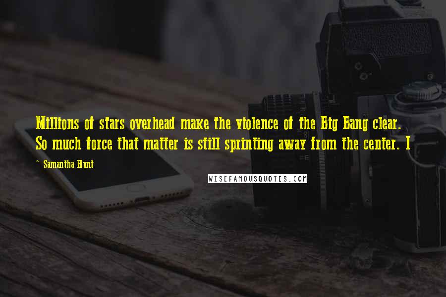 Samantha Hunt Quotes: Millions of stars overhead make the violence of the Big Bang clear. So much force that matter is still sprinting away from the center. I