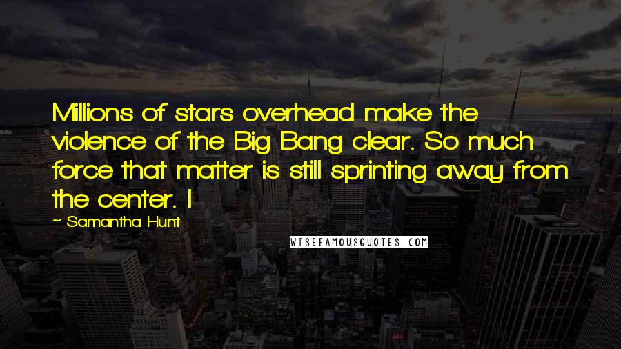 Samantha Hunt Quotes: Millions of stars overhead make the violence of the Big Bang clear. So much force that matter is still sprinting away from the center. I