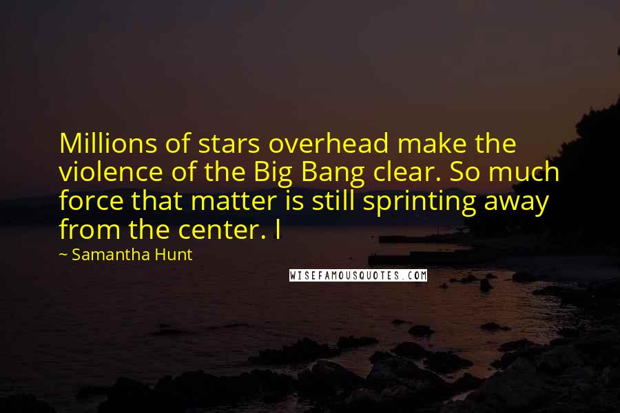 Samantha Hunt Quotes: Millions of stars overhead make the violence of the Big Bang clear. So much force that matter is still sprinting away from the center. I