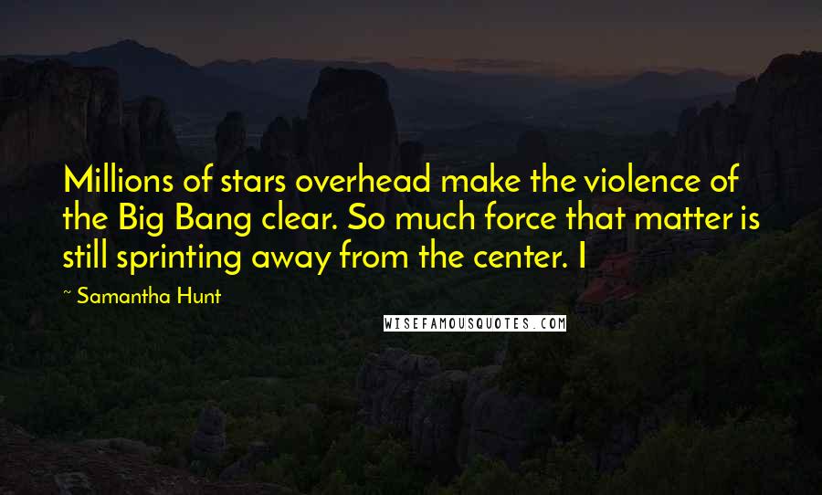 Samantha Hunt Quotes: Millions of stars overhead make the violence of the Big Bang clear. So much force that matter is still sprinting away from the center. I