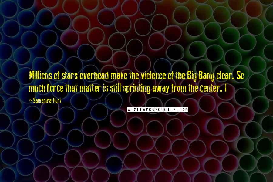 Samantha Hunt Quotes: Millions of stars overhead make the violence of the Big Bang clear. So much force that matter is still sprinting away from the center. I