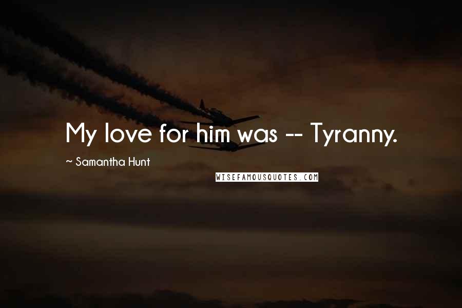 Samantha Hunt Quotes: My love for him was -- Tyranny.