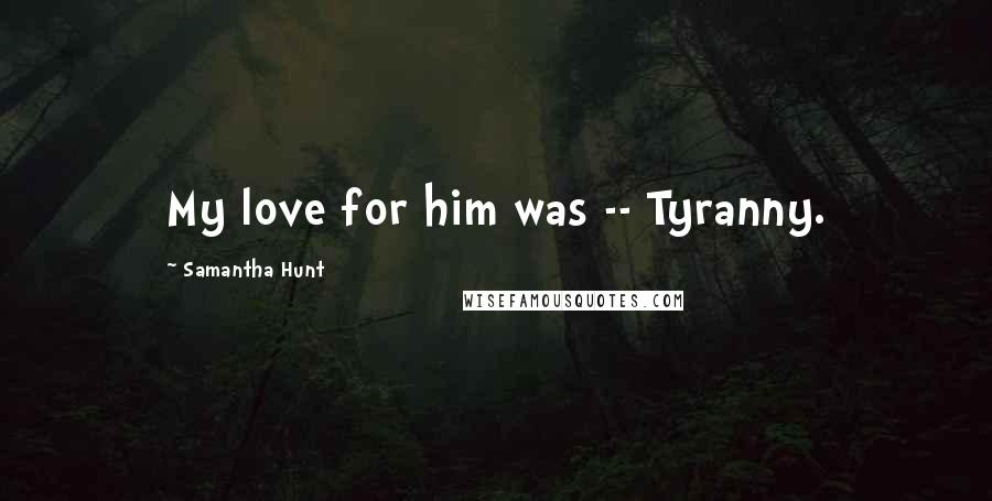 Samantha Hunt Quotes: My love for him was -- Tyranny.