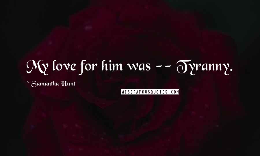 Samantha Hunt Quotes: My love for him was -- Tyranny.