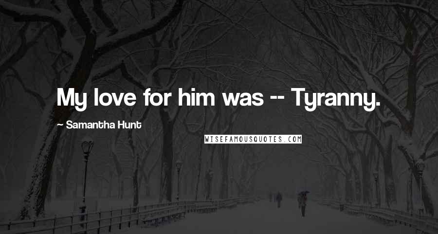 Samantha Hunt Quotes: My love for him was -- Tyranny.