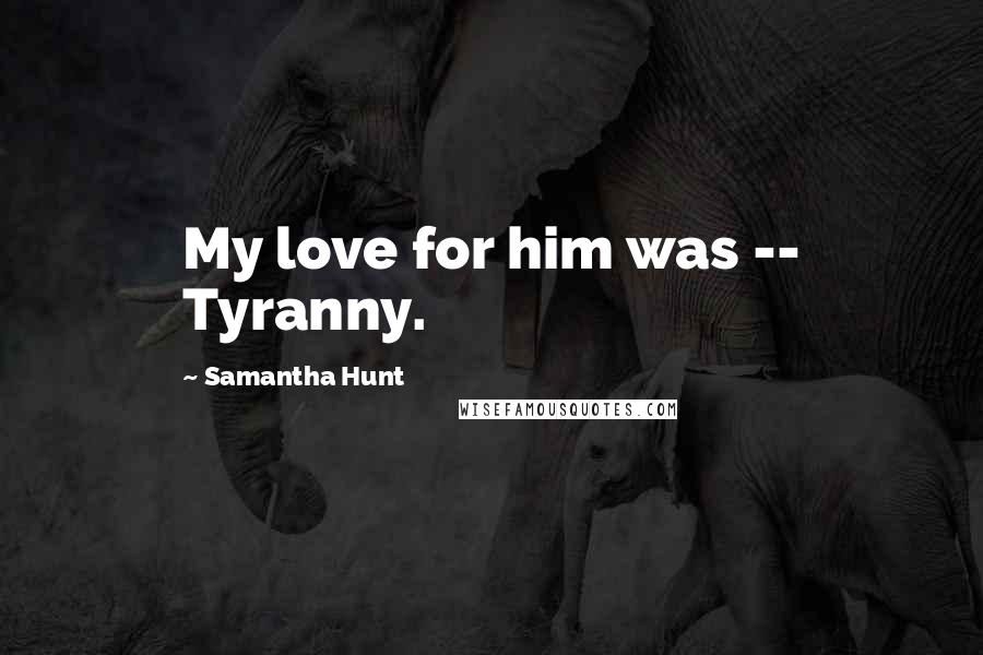Samantha Hunt Quotes: My love for him was -- Tyranny.