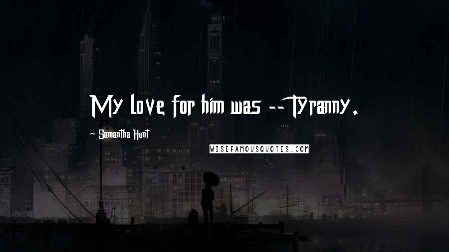 Samantha Hunt Quotes: My love for him was -- Tyranny.