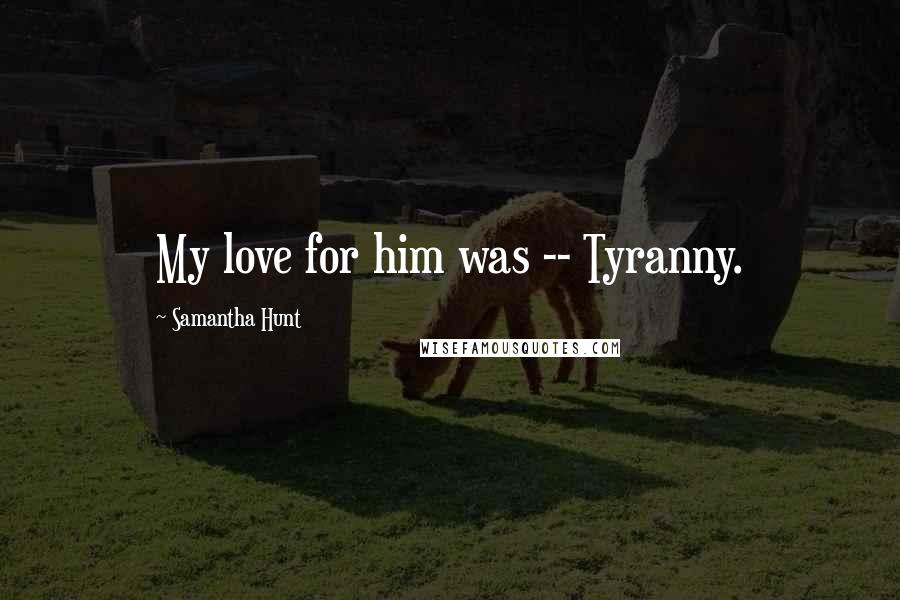 Samantha Hunt Quotes: My love for him was -- Tyranny.