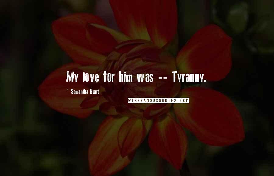Samantha Hunt Quotes: My love for him was -- Tyranny.