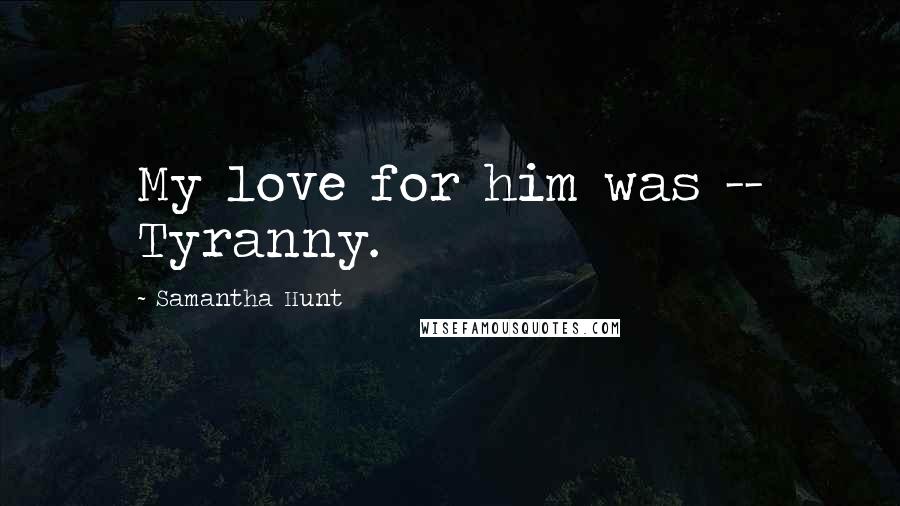 Samantha Hunt Quotes: My love for him was -- Tyranny.