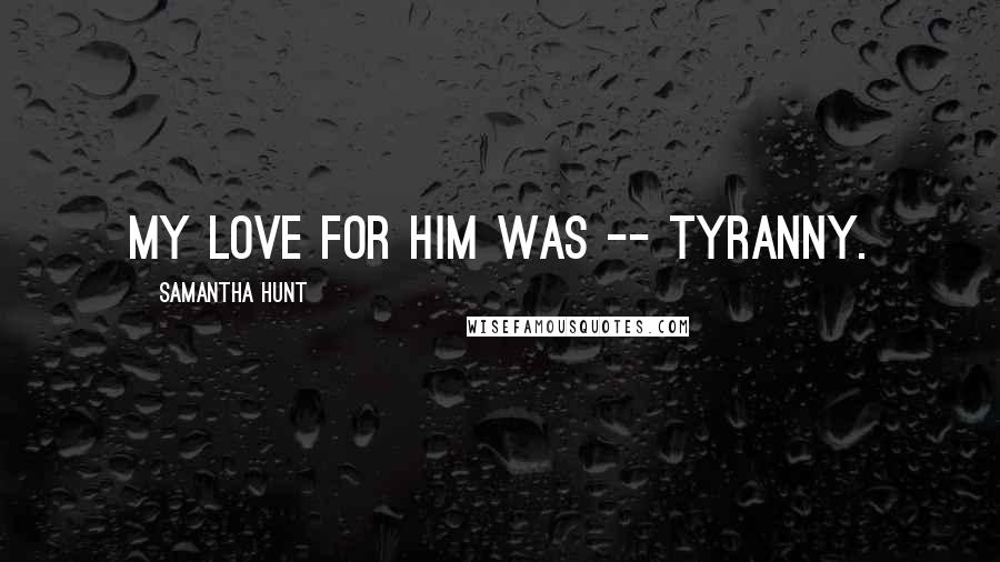 Samantha Hunt Quotes: My love for him was -- Tyranny.