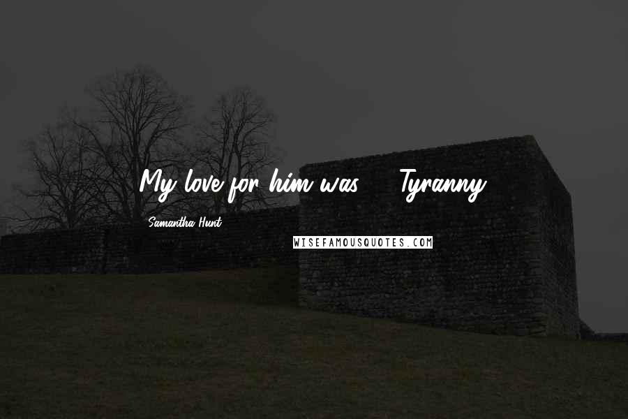 Samantha Hunt Quotes: My love for him was -- Tyranny.
