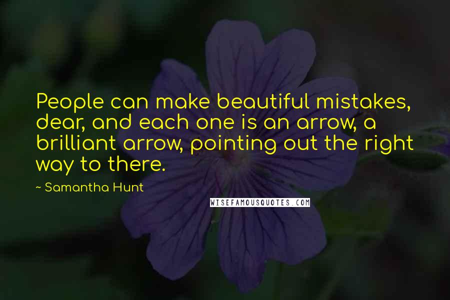 Samantha Hunt Quotes: People can make beautiful mistakes, dear, and each one is an arrow, a brilliant arrow, pointing out the right way to there.