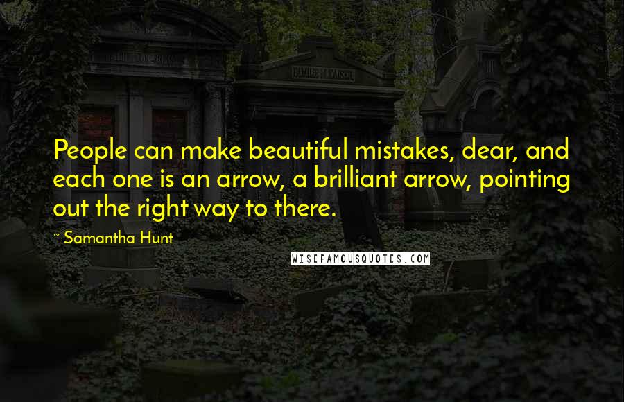 Samantha Hunt Quotes: People can make beautiful mistakes, dear, and each one is an arrow, a brilliant arrow, pointing out the right way to there.