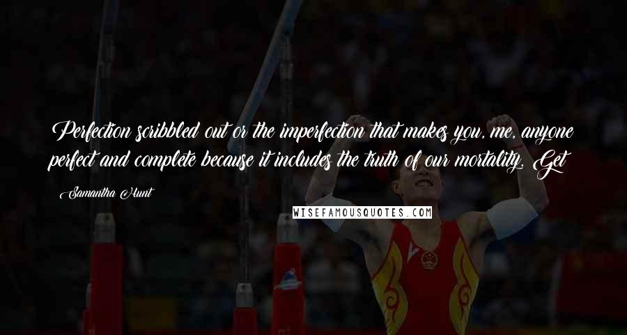 Samantha Hunt Quotes: Perfection scribbled out or the imperfection that makes you, me, anyone perfect and complete because it includes the truth of our mortality. Get