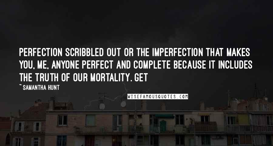 Samantha Hunt Quotes: Perfection scribbled out or the imperfection that makes you, me, anyone perfect and complete because it includes the truth of our mortality. Get