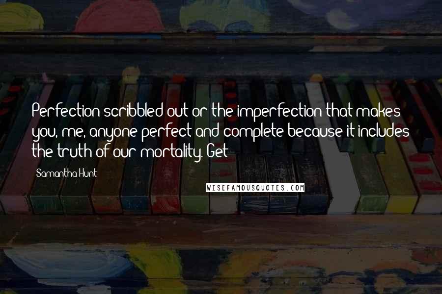 Samantha Hunt Quotes: Perfection scribbled out or the imperfection that makes you, me, anyone perfect and complete because it includes the truth of our mortality. Get