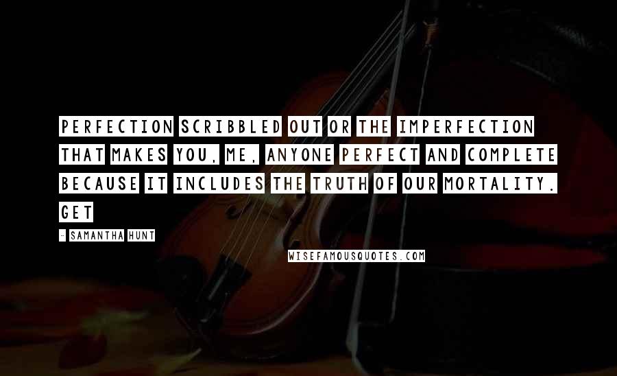 Samantha Hunt Quotes: Perfection scribbled out or the imperfection that makes you, me, anyone perfect and complete because it includes the truth of our mortality. Get