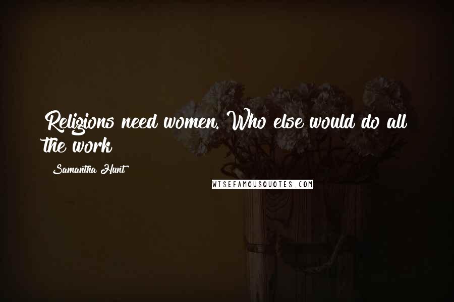 Samantha Hunt Quotes: Religions need women. Who else would do all the work?