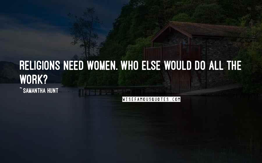 Samantha Hunt Quotes: Religions need women. Who else would do all the work?