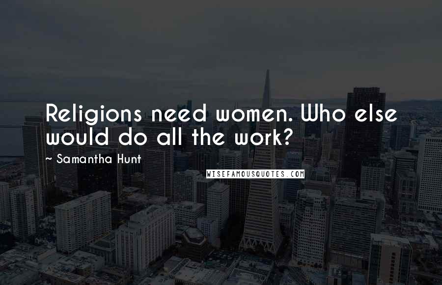 Samantha Hunt Quotes: Religions need women. Who else would do all the work?