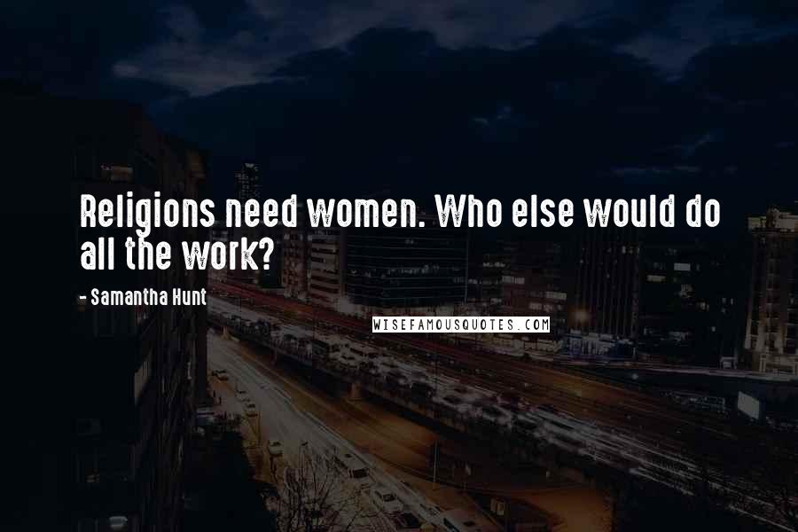 Samantha Hunt Quotes: Religions need women. Who else would do all the work?