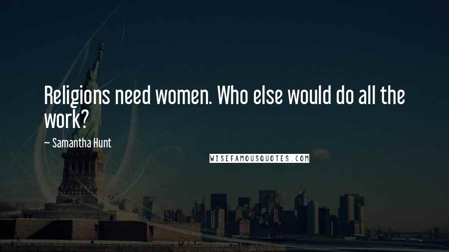 Samantha Hunt Quotes: Religions need women. Who else would do all the work?