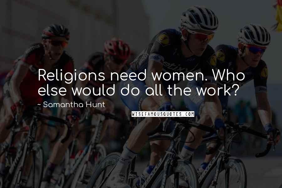 Samantha Hunt Quotes: Religions need women. Who else would do all the work?