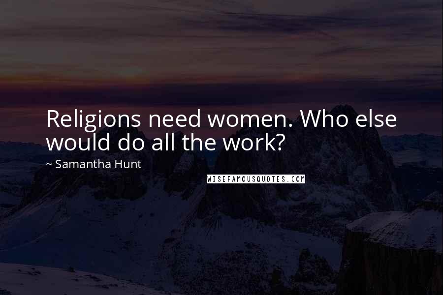 Samantha Hunt Quotes: Religions need women. Who else would do all the work?