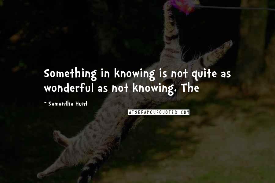 Samantha Hunt Quotes: Something in knowing is not quite as wonderful as not knowing. The