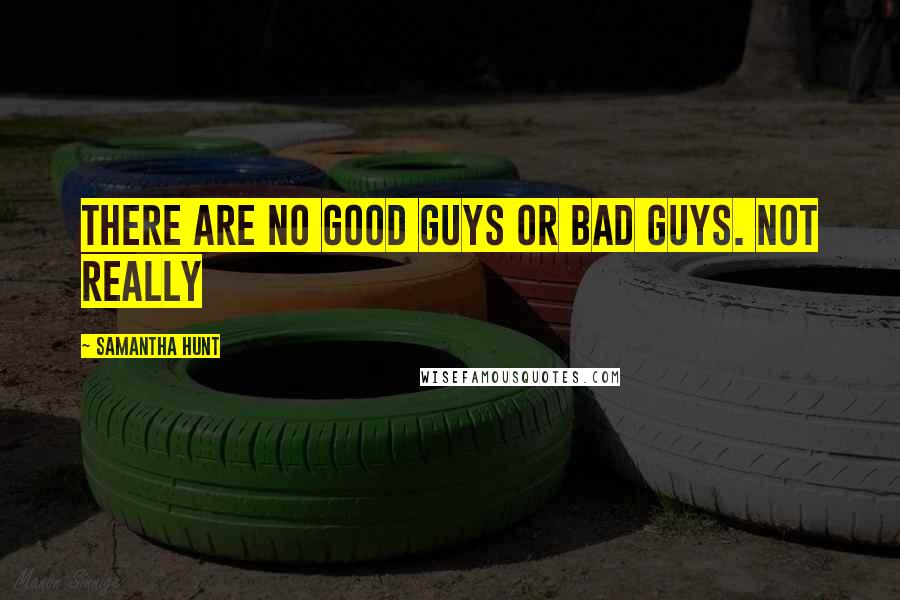 Samantha Hunt Quotes: There are no good guys or bad guys. Not really