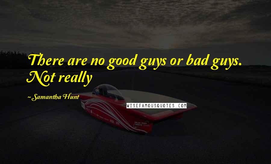 Samantha Hunt Quotes: There are no good guys or bad guys. Not really