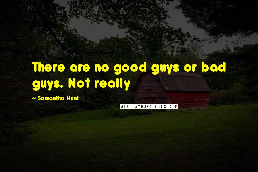 Samantha Hunt Quotes: There are no good guys or bad guys. Not really