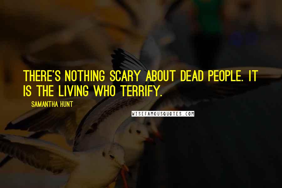 Samantha Hunt Quotes: there's nothing scary about dead people. It is the living who terrify.