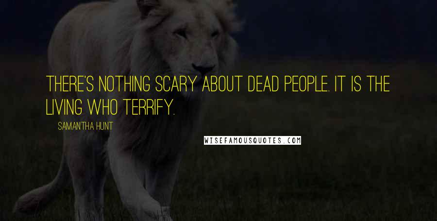Samantha Hunt Quotes: there's nothing scary about dead people. It is the living who terrify.