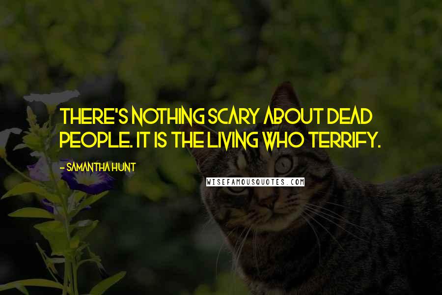 Samantha Hunt Quotes: there's nothing scary about dead people. It is the living who terrify.