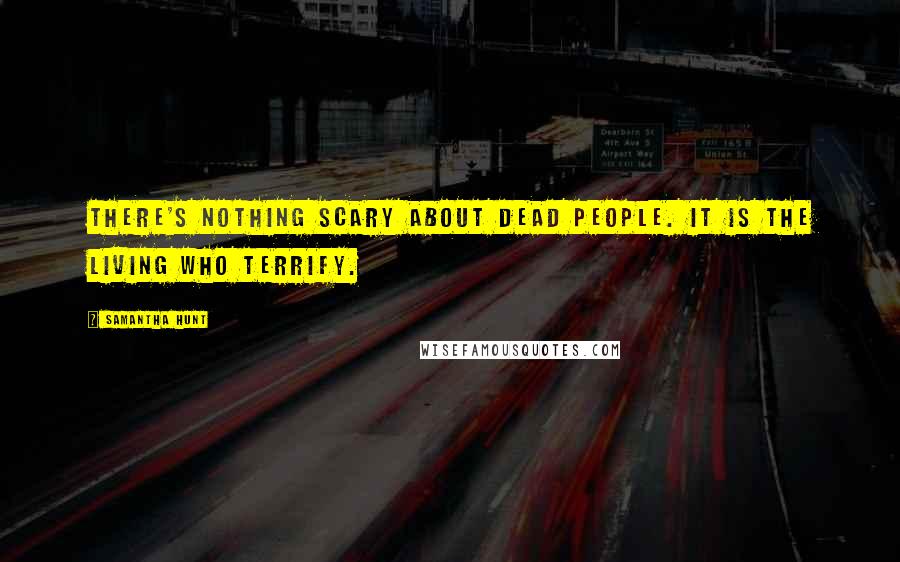 Samantha Hunt Quotes: there's nothing scary about dead people. It is the living who terrify.