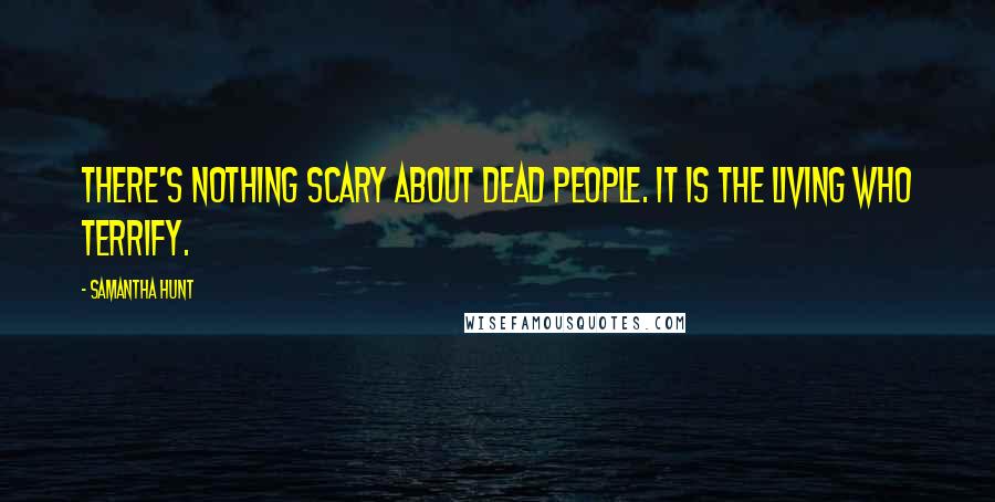 Samantha Hunt Quotes: there's nothing scary about dead people. It is the living who terrify.