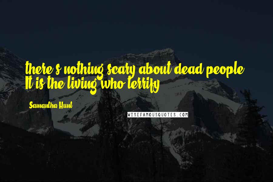 Samantha Hunt Quotes: there's nothing scary about dead people. It is the living who terrify.
