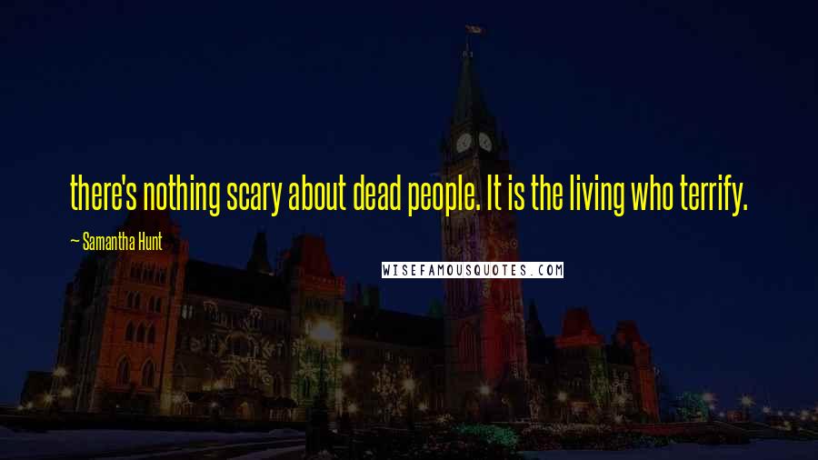 Samantha Hunt Quotes: there's nothing scary about dead people. It is the living who terrify.