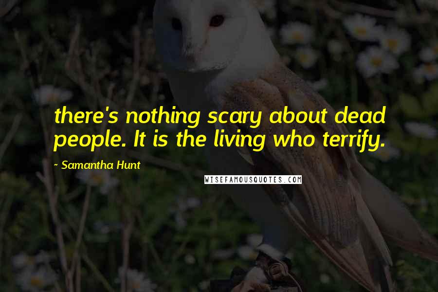 Samantha Hunt Quotes: there's nothing scary about dead people. It is the living who terrify.