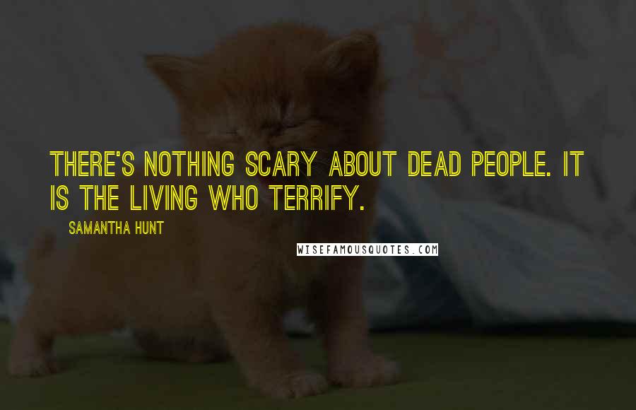 Samantha Hunt Quotes: there's nothing scary about dead people. It is the living who terrify.