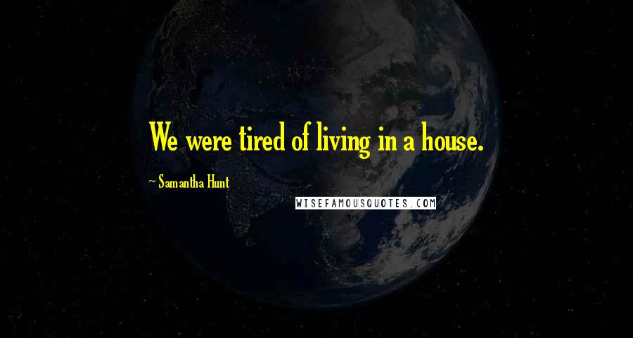 Samantha Hunt Quotes: We were tired of living in a house.