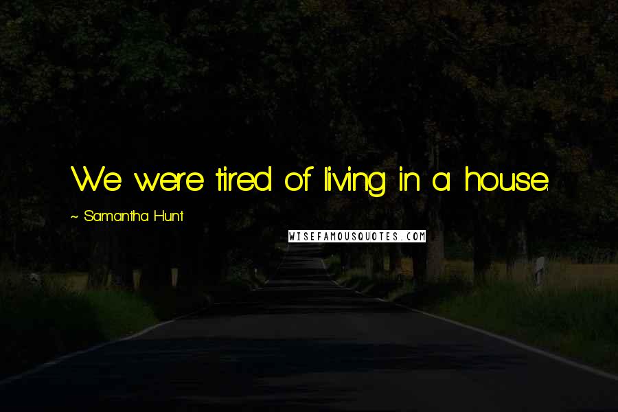 Samantha Hunt Quotes: We were tired of living in a house.