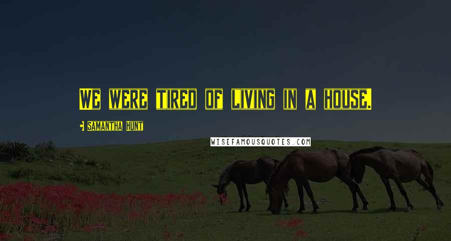 Samantha Hunt Quotes: We were tired of living in a house.